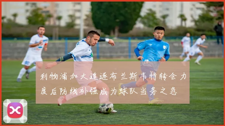 利物浦加大追逐布兰斯韦特转会力度后防线补强成为球队当务之急