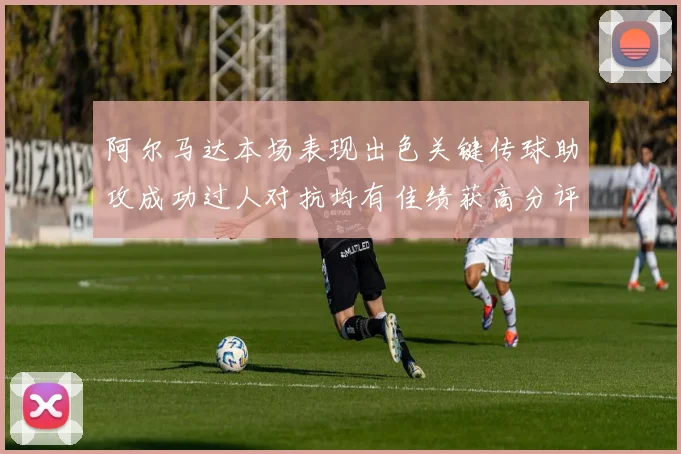 阿尔马达本场表现出色关键传球助攻成功过人对抗均有佳绩获高分评价