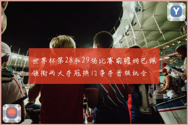 世界杯第28和29场比赛前瞻姆巴佩领衔两大夺冠热门争夺晋级机会