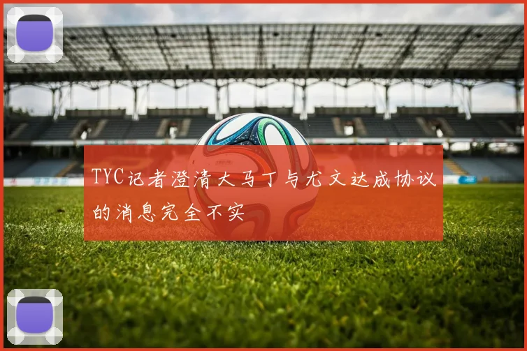 TYC记者澄清大马丁与尤文达成协议的消息完全不实