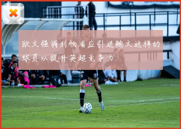 欧文强调利物浦应引进鲍文这样的球员以提升英超竞争力